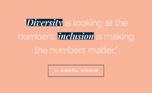 "Diversity is looking at the numbers; inclusion is making the numbers matter" Angel Uddin 