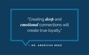 “Creating deep and emotional connections will create true loyalty.” – Dr. Americus Reed