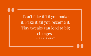 Don't fake it 'til you make it, fake it 'til you become it. Tiny tweaks can lead to big changes
