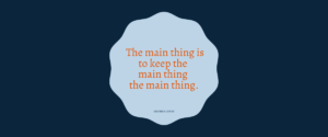 The main thing is to keep the main thing the main thing, by Stephen Covey
