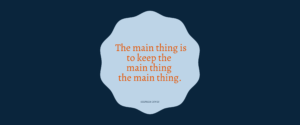 The main thing is to keep the main thing the main thing, by Stephen Covey