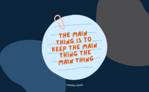 The main thing is to keep the main thing the main thing - Stephen Covey