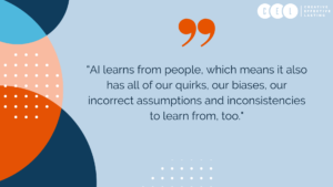 AI learns from people, which means it has all of our quirks, our biases, our incorrect assumptions and inconsistencies to learn from, too.